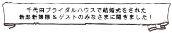 我們詢問了在千代田新娘屋舉辦婚禮的新娘、新郎和賓客！