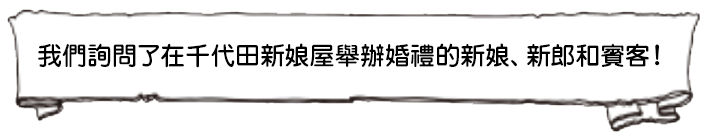 我們詢問了在千代田新娘屋舉辦婚禮的新娘、新郎和賓客！